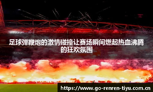 足球弹鞭炮的激情碰撞让赛场瞬间燃起热血沸腾的狂欢氛围